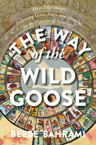 The Way of the Wild Goose (Three Pilgrimages Following Geese, Stars, and Hunches on the Camino de Santiago) by Beebe Bahrami, 9781948626637