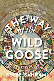 The Way of the Wild Goose (Three Pilgrimages Following Geese, Stars, and Hunches on the Camino de Santiago) by Beebe Bahrami, 9781948626637