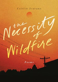 The Necessity of Wildfire (Poems) by Caitlin Scarano, 9781949467789