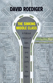 The Sinking Middle Class (A Political History of Debt, Misery, and the Drift to the Right) by David Roediger, 9781642597059