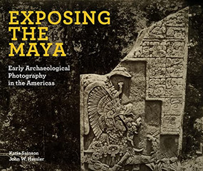 Exposing the Maya (Early Archaeological Photography in the Americas) by Katia Sainson, John W. Hessler, 9781913875244