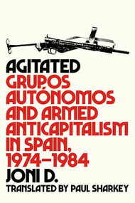 Agitated (Grupos Autónomos and Armed Anticapitalism in Spain, 1974-1984) by Joni D., Paul Sharkey, 9781849354318
