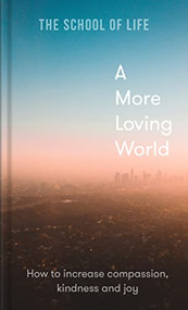A More Loving World (How to increase compassion, kindness and joy) by The School of Life, 9781912891863