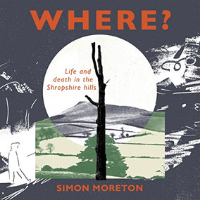 Where? (Life and Death in the Shropshire hills) by Simon Moreton, 9781908213877