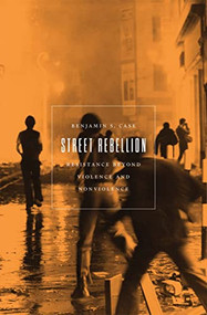 Street Rebellion (Resistance Beyond Violence and Nonviolence) by Benjamin S. Case, 9781849354868
