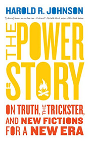 The Power of Story (On Truth, the Trickster, and New Fictions for a New Era) by Harold R. Johnson, 9781771964876