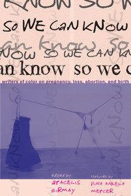 So We Can Know (Writers of Color on Pregnancy, Loss, Abortion, and Birth) by Aracelis Girmay, 9781642598391