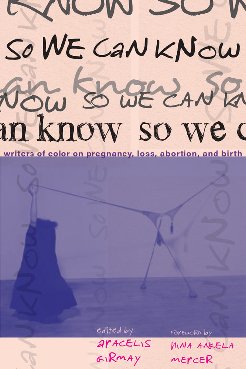 So We Can Know (Writers of Color on Pregnancy, Loss, Abortion, and Birth) by Aracelis Girmay, 9781642598391