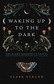 Waking Up to the Dark (The Black Madonna's Gospel for An Age of Extinction and Collapse) by Clark Strand, Perdita Finn, 9781948626729