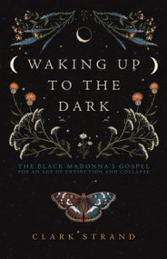 Waking Up to the Dark (The Black Madonna's Gospel for An Age of Extinction and Collapse) by Clark Strand, Perdita Finn, 9781948626729