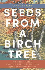 Seeds from a Birch Tree (Writing Haiku and the Spiritual Journey: 25th Anniversary Edition: Revised & Expanded) by Clark Strand, 9781948626859