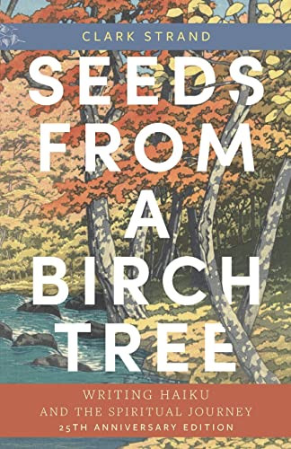 Seeds from a Birch Tree (Writing Haiku and the Spiritual Journey: 25th Anniversary Edition: Revised & Expanded) by Clark Strand, 9781948626859