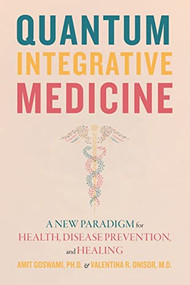 Quantum Integrative Medicine (A New Paradigm for Health, Disease Prevention, and Healing) by Amit Goswami, Valentina R. Onisor, 9781948626873