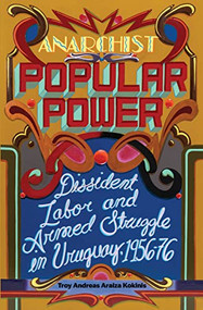 Anarchist Popular Power (Dissident Labor and Armed Struggle in Uruguay, 1956-76) by Troy Andreas Araiza Kokinis, 9781849355001