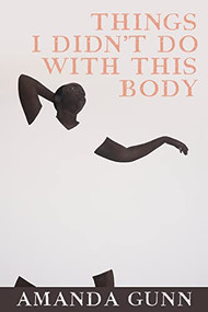 Things I Didn't Do with This Body by Amanda Gunn, 9781556596582