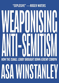 Weaponising Anti-Semitism (How the Israel Lobby Brought Down Jeremy Corbyn) by Asa Winstanley, 9781682193815