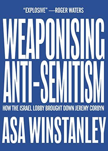 Weaponising Anti-Semitism (How the Israel Lobby Brought Down Jeremy Corbyn) by Asa Winstanley, 9781682193815