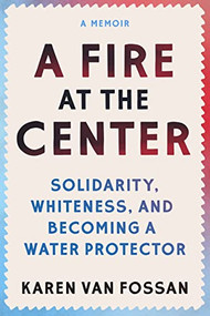 A Fire at the Center (Solidarity, Whiteness, and Becoming a Water Protector) by Karen Van Fossan, 9781558969100
