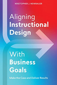 Aligning Instructional Design With Business Goals (Make the Case and Deliver Results) by Kristopher Newbauer, 9781953946577