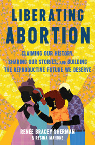 Liberating Abortion (Claiming Our History, Sharing Our Stories, and Building the Reproductive Future We Deserve) by Renee Bracey Sherman, Regina Mahone, 9780063228153