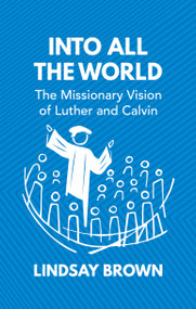 Into all the World (The Missionary Vision of Luther and Calvin) by Lindsay Brown, 9781527104228