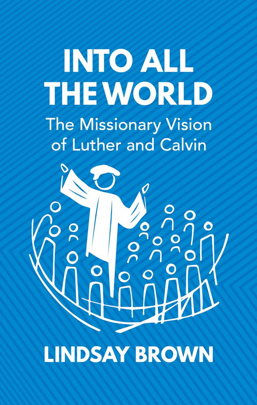 Into all the World (The Missionary Vision of Luther and Calvin) by Lindsay Brown, 9781527104228