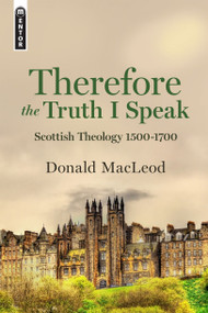 Therefore the Truth I Speak (Scottish Theology 1500 - 1700) by Donald Macleod, 9781527102415