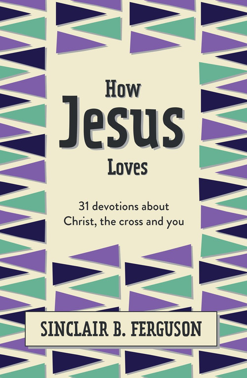 How Jesus Loves (31 Devotions about Christ, the Cross and You) by Sinclair B. Ferguson, 9781527108585