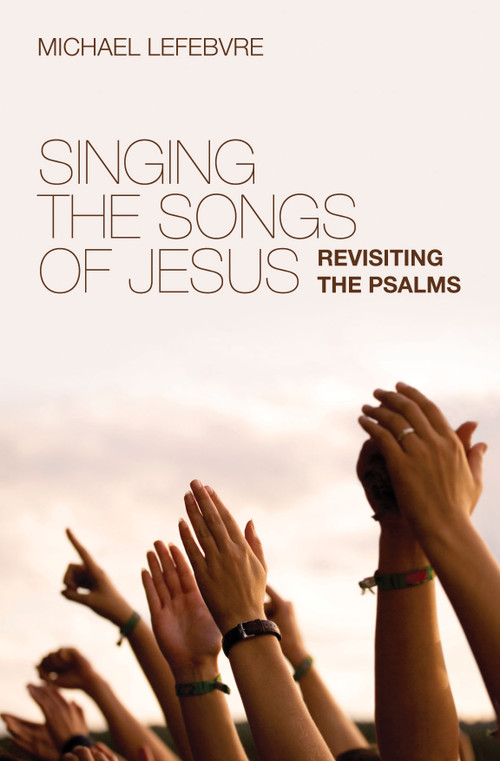 Singing the Songs of Jesus (Revisiting the Psalms) by Michael Lefebvre, 9781845506001