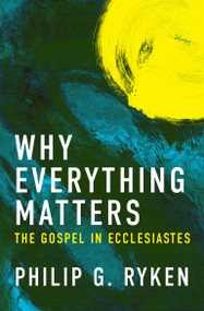 Why Everything Matters (The Gospel in Ecclesiastes) by Philip G. Ryken, 9781781916452