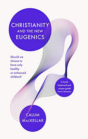 Christianity and the New Eugenics (Should We Choose To Have Only Healthy Or Enhanced Children?) by Calum MacKellar, 9781783599134