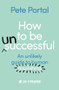 How to be (Un)Successful (An unlikely guide to human flourishing) by Pete Portal, 9780281088171