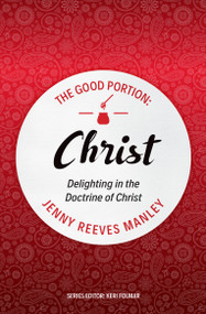 The Good Portion - Christ (Delighting in the Doctrine of Christ) by Jenny Reeves Manley, 9781527105218