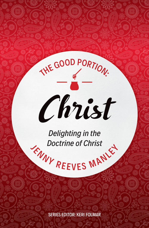 The Good Portion - Christ (Delighting in the Doctrine of Christ) by Jenny Reeves Manley, 9781527105218