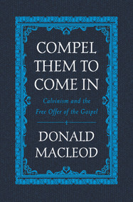 Compel Them to Come In (Calvinism and the Free Offer of the Gospel) by Donald Macleod, 9781527105249