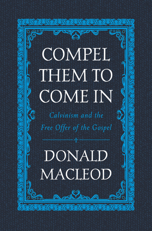 Compel Them to Come In (Calvinism and the Free Offer of the Gospel) by Donald Macleod, 9781527105249