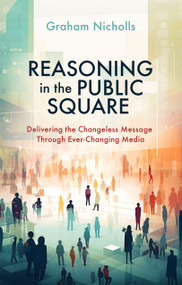 Reasoning in the Public Square (Delivering the Changeless Message Through Ever-Changing Media) by Graham Nicholls, 9781527111059