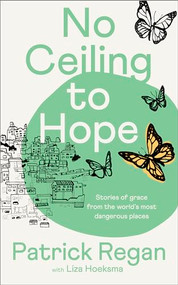 No Ceiling to Hope (Stories of grace from the world's most dangerous places) by Patrick Regan, Liza Hoeksma, 9780281089543