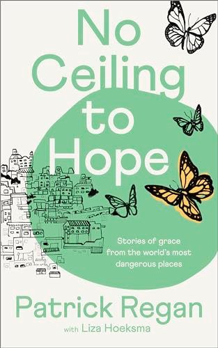 No Ceiling to Hope (Stories of grace from the world's most dangerous places) by Patrick Regan, Liza Hoeksma, 9780281089543