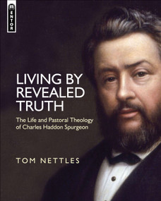 Living by Revealed Truth (The Life and Pastoral Theology of Charles Haddon Spurgeon) by Tom Nettles, 9781781911228