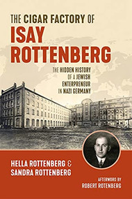 The Cigar Factory of Isay Rottenberg (The Hidden History of a Jewish Entrepreneur in Nazi Germany) by Hella Rottenberg, Sandra Rottenberg, Jonathan Reeder, Robert Rotenberg, 9781771125505