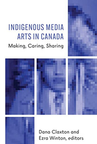 Indigenous Media Arts in Canada (Making, Caring, Sharing) by Dana Claxton, Ezra Winton, 9781771125413