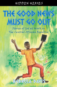 The Good News Must Go Out (True Stories of God at work in the Central African Republic) by Rebecca Davis, 9781845506285