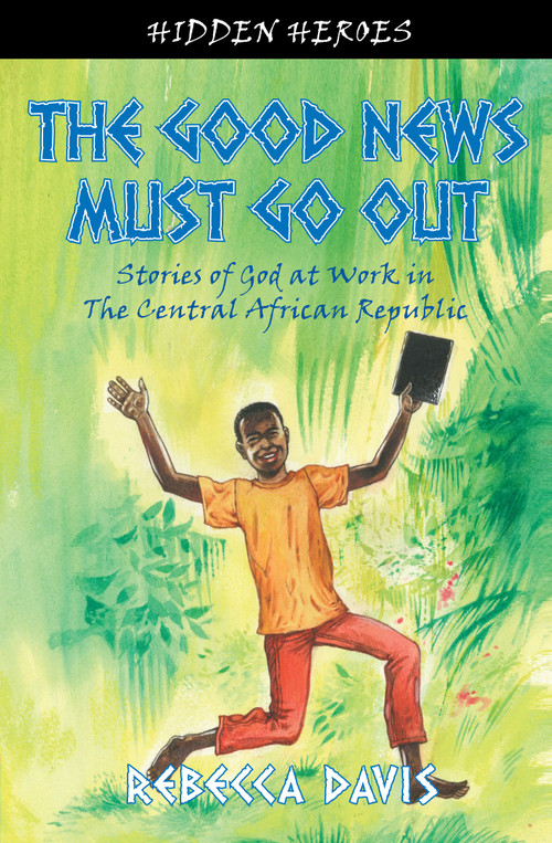 The Good News Must Go Out (True Stories of God at work in the Central African Republic) by Rebecca Davis, 9781845506285