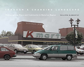 Through a Changing Landscape (Photographing Place and Community in Waterloo Region) by Philippe Elsworthy, Adam Crerar, 9781771125659