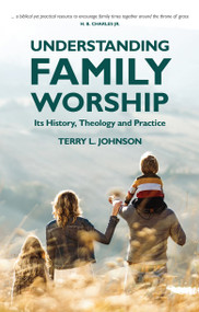 Understanding Family Worship (Its History, Theology and Practice) by Terry L. Johnson, 9781527107885