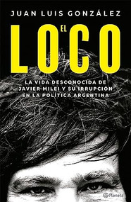 El loco: La vida desconocida de Javier Milei y su irrupción en la política argentina / The Madman: The Unknown Life of Javier Milei (Spanish Edition) by Juan Luis González, 9786073908566