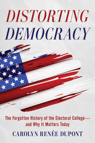 Distorting Democracy (The Forgotten History of the Electoral College-and Why It Matters Today) by Carolyn Renée Dupont, Stephen Clements, 9781493085989