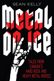 Metal on Ice (Tales from Canada's Hard Rock and Heavy Metal Heroes) by Sean Kelly, 9781459707092