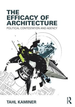 The Efficacy of Architecture (Political Contestation and Agency) by Tahl Kaminer, 9781138909861